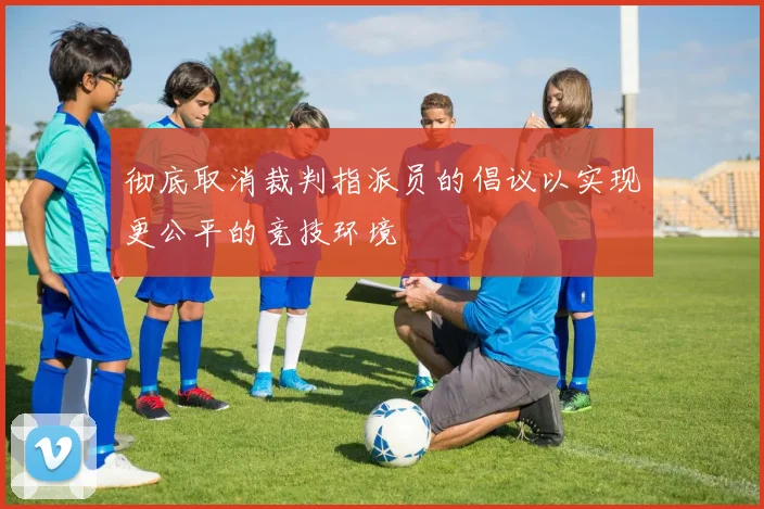彻底取消裁判指派员的倡议以实现更公平的竞技环境