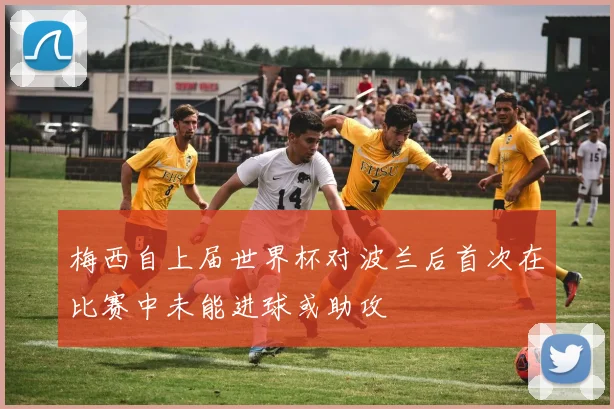 梅西自上届世界杯对波兰后首次在比赛中未能进球或助攻