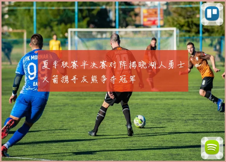 夏季联赛半决赛对阵揭晓湖人勇士火箭携手灰熊争夺冠军