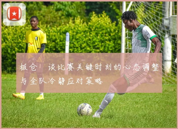 板仓滉谈比赛关键时刻的心态调整与全队冷静应对策略