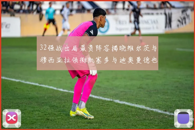 32强战出局最贵阵容揭晓维尔茨与穆西亚拉领衔凯塞多与迪奥曼德也在其中