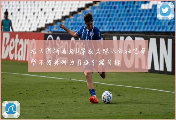 尤文图斯看好B席成为球队领袖巴萨暂不将其列为首选引援目标