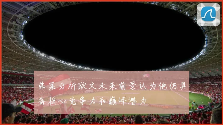 弗莱分析欧文未来前景认为他仍具备核心竞争力和巅峰潜力