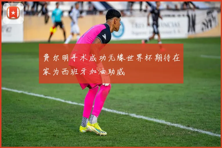 费尔明手术成功无缘世界杯期待在家为西班牙加油助威