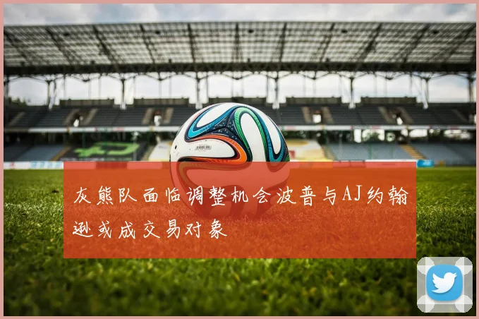 灰熊队面临调整机会波普与AJ约翰逊或成交易对象