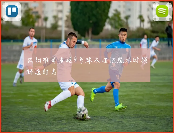 武切维奇重返9号球衣追忆魔术时期辉煌时光