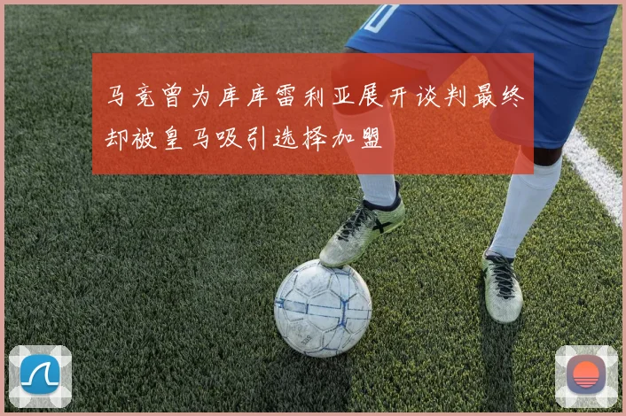 马竞曾为库库雷利亚展开谈判最终却被皇马吸引选择加盟