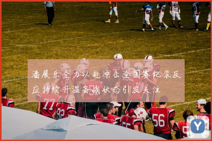 潘展乐全力以赴冲击全国赛纪录反应持续升温备战状态引发关注