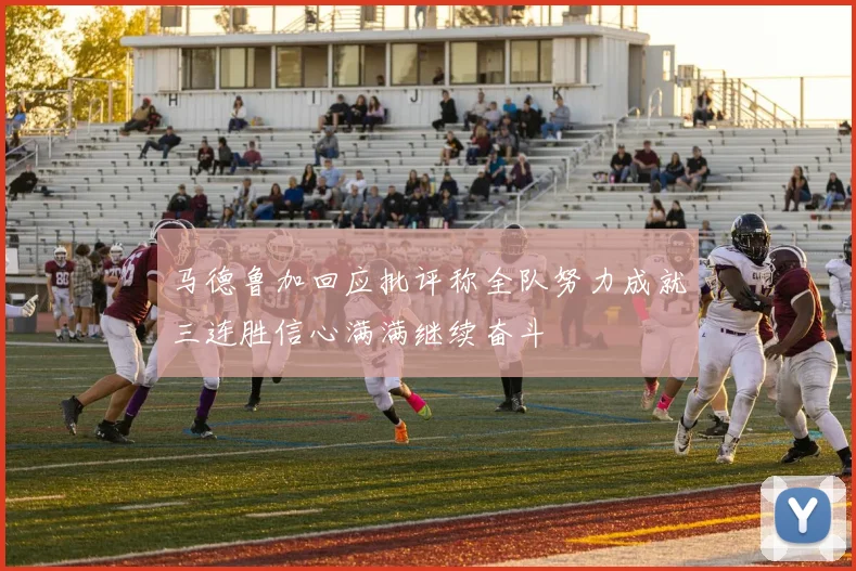 马德鲁加回应批评称全队努力成就三连胜信心满满继续奋斗