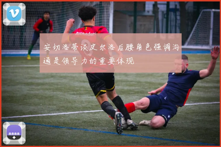 安切洛蒂谈皮尔洛后腰角色强调沟通是领导力的重要体现