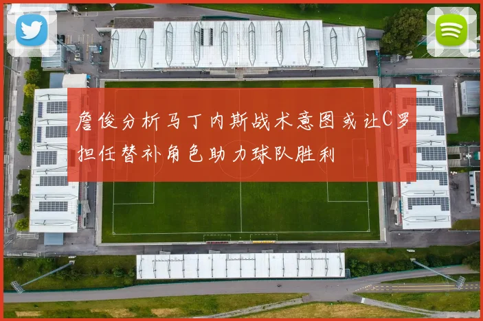 詹俊分析马丁内斯战术意图或让C罗担任替补角色助力球队胜利