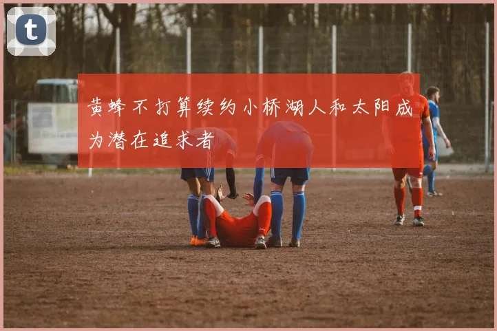 黄蜂不打算续约小桥湖人和太阳成为潜在追求者