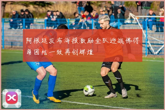 阿根廷发布海报激励全队迎战佛得角团结一致再创辉煌