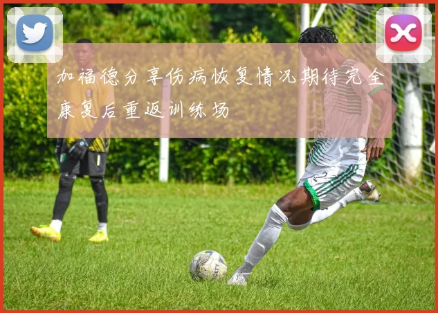 加福德分享伤病恢复情况期待完全康复后重返训练场