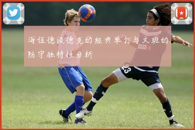 海伍德谈德克的经典单打与文班的防守独特性分析