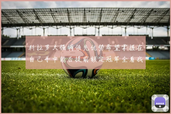 科拉罗夫强调领先优势希望掌握在自己手中能否提前锁定冠军全看我们表现