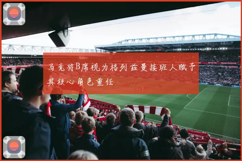 马竞将B席视为格列兹曼接班人赋予其核心角色重任