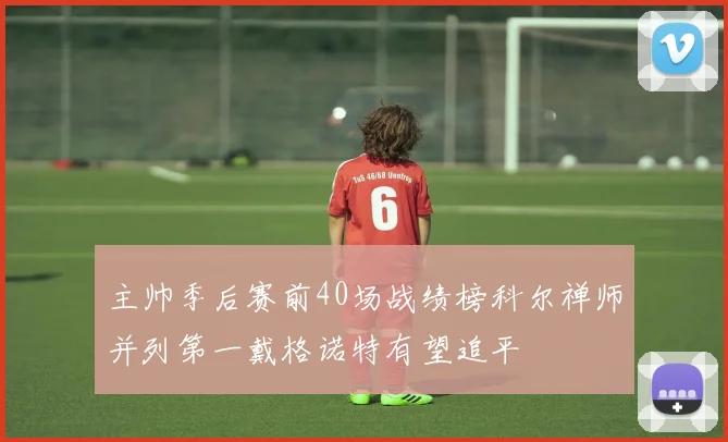 主帅季后赛前40场战绩榜科尔禅师并列第一戴格诺特有望追平