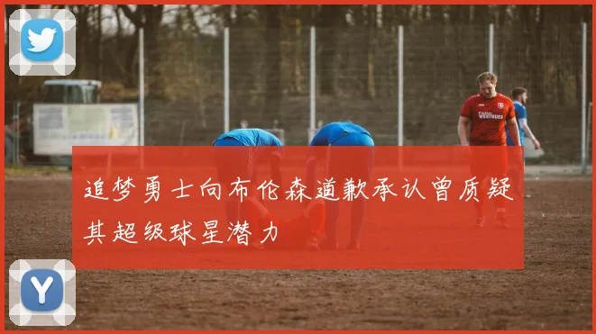 追梦勇士向布伦森道歉承认曾质疑其超级球星潜力