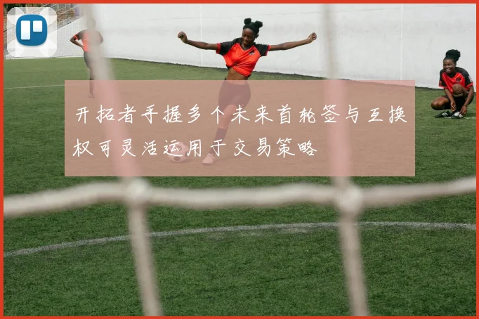 开拓者手握多个未来首轮签与互换权可灵活运用于交易策略