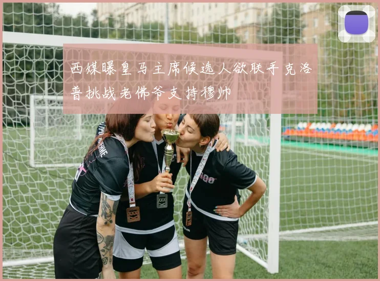 西媒曝皇马主席候选人欲联手克洛普挑战老佛爷支持穆帅