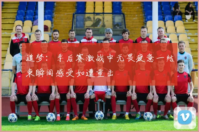 追梦：季后赛激战中无畏疲惫一结束瞬间感受如遭重击