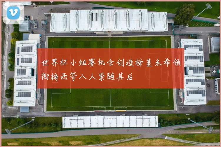世界杯小组赛机会创造榜基米希领衔梅西等八人紧随其后
