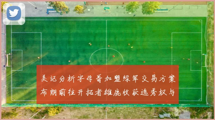 美记分析字母哥加盟绿军交易方案布朗前往开拓者雄鹿收获选秀权与年轻球员