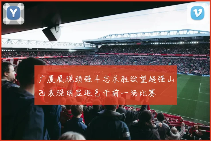 广厦展现顽强斗志求胜欲望超强山西表现明显逊色于前一场比赛