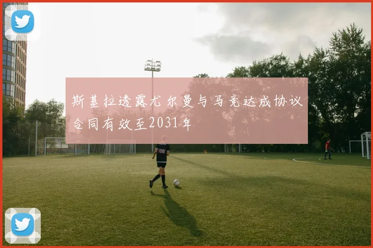 斯基拉透露尤尔曼与马竞达成协议合同有效至2031年
