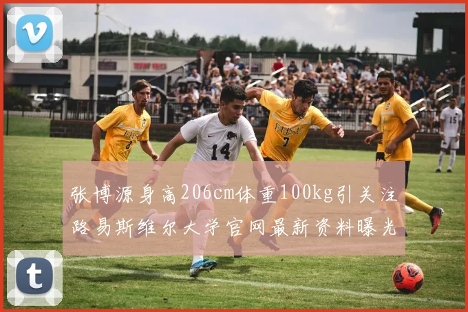 张博源身高206cm体重100kg引关注路易斯维尔大学官网最新资料曝光