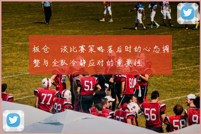 板仓滉谈比赛策略落后时的心态调整与全队冷静应对的重要性