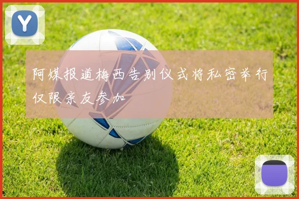 阿媒报道梅西告别仪式将私密举行仅限亲友参加