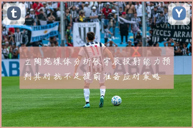 立陶宛媒体分析张宇辰投射能力预判其对抗不足提前准备应对策略