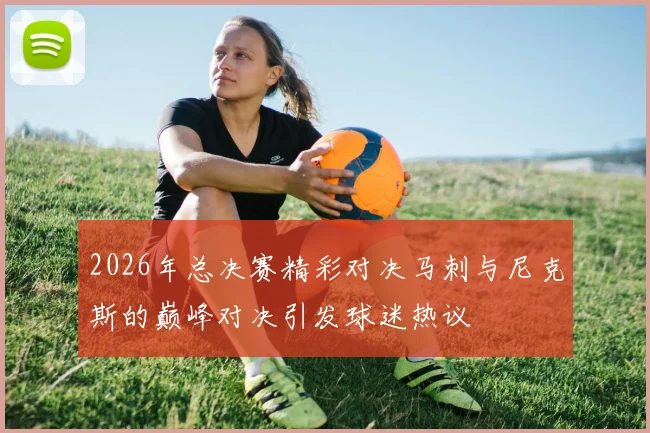 2026年总决赛精彩对决马刺与尼克斯的巅峰对决引发球迷热议